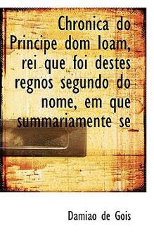 Paperback Chronica Do Principe Dom Ioam, Rei Que Foi Destes Regnos Segundo Do Nome, Em Que Summariamente Se Book