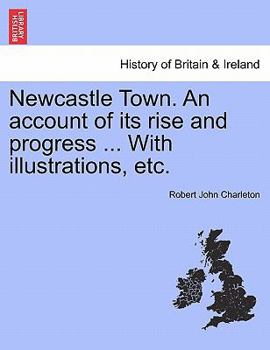 Paperback Newcastle Town. an Account of Its Rise and Progress ... with Illustrations, Etc. Book
