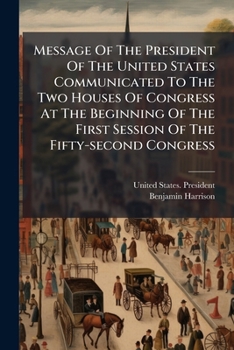 Message of the President of the United States Communicated to the Two Houses of Congress at the Beginning of the Second Session of the Fifty-Second Congress