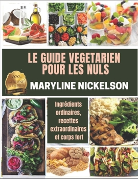 Le Guide V?g?tarien Pour Les Nuls: Ingr?dients ordinaires, recettes extraordinaires et corps fort