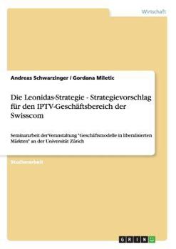 Paperback Die Leonidas-Strategie - Strategievorschlag f?r den IPTV-Gesch?ftsbereich der Swisscom: Seminararbeit der Veranstaltung Gesch?ftsmodelle in liberalisi [German] Book