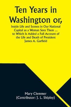 Paperback Ten Years in Washington or, Inside Life and Scenes in Our National Capital as a Woman Sees Them ... to Which Is Added a Full Account of the Life and D Book