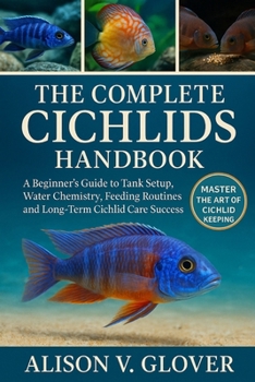 THE COMPLETE CICHLIDS HANDBOOK: A Beginner’s Guide to Tank Setup, Water Chemistry, Feeding Routines, and Long-Term Cichlid Care Success
