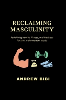 Paperback Reclaiming Masculinity: Redefining Health, Fitness, and Wellness for Men in the Modern World Book