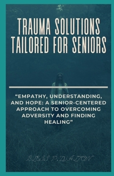 TRAUMA SOLUTIONS TAILORED FOR SENIORS: “EMPATHY, UNDERSTANDING, AND HOPE: A SENIOR-CENTERED APPROACH TO OVERCOMING ADVERSITY AND FINDING HEALING” B0CNTN87TX Book Cover
