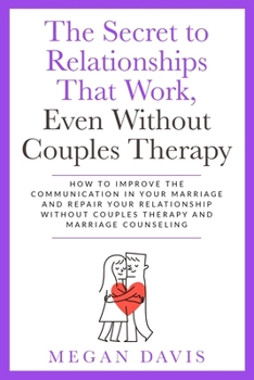 The Secret to Relationships That Work, Even Without Couples Therapy: How to Improve the Communication in Your Marriage and Repair Your Relationship Without Couples Therapy and Marriage Consueling