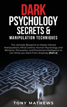 Dark Psychology Secrets & Manipulation Techniques: The ultimate Blueprint to Master Mental Manipulation, Mind Control, Human Psychology and Behavior, ... to Get What you Want from Anybody