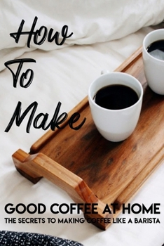 Paperback How To Make Good Coffee At Home The Secrets To Making Coffee Like A Barista: Making Coffee At Home Book