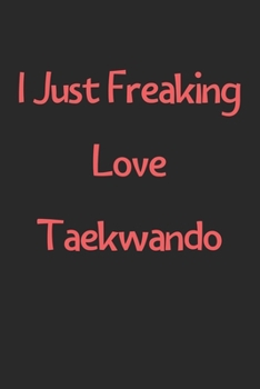 Paperback I Just Freaking Love Taekwando: Lined Journal, 120 Pages, 6 x 9, Funny Taekwando Gift Idea, Black Matte Finish (I Just Freaking Love Taekwando Journal Book