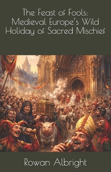 The Feast of Fools: Medieval Europe’s Wild Holiday of Sacred Mischief