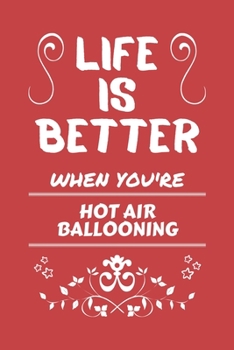 Life Is Better When You're Hot Air Ballooning: Perfect Gag Gift For A Lover Of Hot Air Ballooning | Blank Lined Notebook Journal | 100 Pages 6 X 9 Format | Office Humour And Banter |