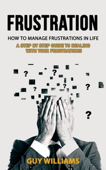 Paperback Frustration: How to Manage Frustrations in Life (A Step by Step Guide to Dealing with Your Frustrations) Book