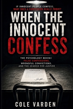 When the innocent confess: The Psychology Behind False Confessions, Wrongful Convictions, and the Search for Justice