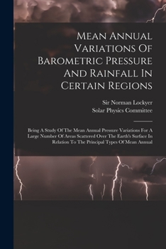 Paperback Mean Annual Variations Of Barometric Pressure And Rainfall In Certain Regions: Being A Study Of The Mean Annual Pressure Variations For A Large Number Book