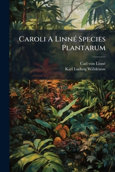 Caroli a Linne Species Plantarum: Exhibentes Plantas Rite Cognitas Ad Genera Relatas, Cum Differentiis Specificis, Nominibus Trivialibus, Synonymis Selectis, Locis Natalibus, Secundum Systema Sexuale 