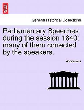 Parliamentary Speeches during the session 1840: many of them corrected by the speakers.