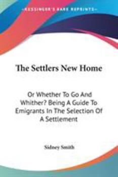 Paperback The Settlers New Home: Or Whether To Go And Whither? Being A Guide To Emigrants In The Selection Of A Settlement Book