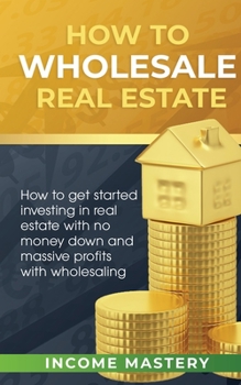 Paperback How to Wholesale Real Estate: How to Get Started Investing in Real Estate with No Money Down and Massive Profits with Wholesaling Book