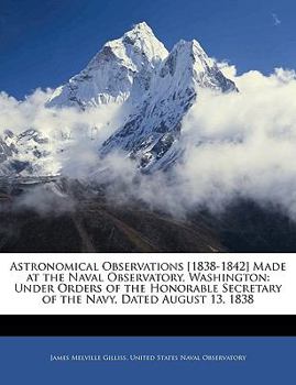 Paperback Astronomical Observations [1838-1842] Made at the Naval Observatory, Washington: Under Orders of the Honorable Secretary of the Navy, Dated August 13, Book