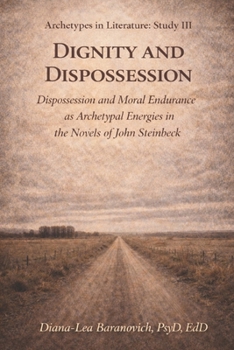 Dignity and Dispossession: Dispossession and Moral Endurance as Archetypal Energies in the Fiction of John Steinbeck (Archetypes in Literature)