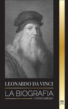 Leonardo Da Vinci: La biograf�a - La vida genial de un maestro; dibujos, pinturas, m�quinas y otros inventos