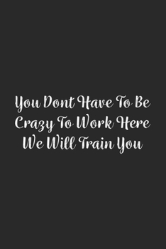 You Dont Have To Be Crazy To Work Here We Will Train You.: Lined Notebook / Journal Gift, 100 Pages, 6x9, Soft Cover, Matte Finish