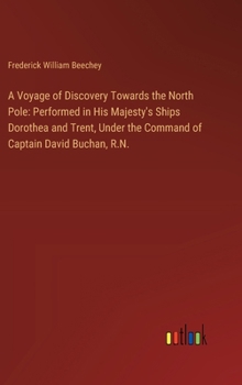 Hardcover A Voyage of Discovery Towards the North Pole: Performed in His Majesty's Ships Dorothea and Trent, Under the Command of Captain David Buchan, R.N. Book