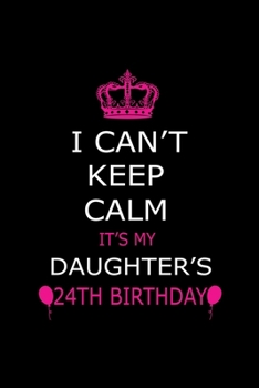 I Can't Keep Calm It's My Daughter's 24th Birthday: Cute Journal Notebook For 24 Years Girls. Gift it your daughters or friends daughter's birthday ... remarkable 100 pages 6*9 writing notebook