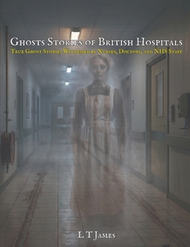 Ghost Stories from British Hospitals: True Ghost Stories Witnessed by Nurses, Doctors and NHS Staff (Haunted Britain: Witnesses to the Paranormal)
