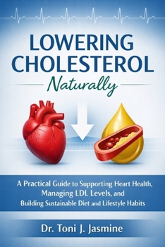 Lowering Cholesterol Naturally: A Practical Guide to Heart-Healthy Eating, Smarter Lifestyle Habits, and Understanding Your Numbers Without the Overwhelm