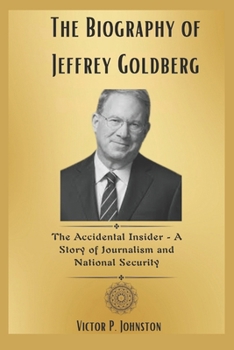 The Biography of Jeffrey Goldberg: The Accidental Insider - A Story of Journalism and National Security