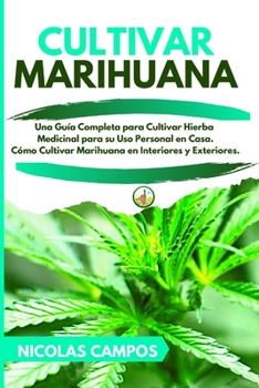 Cultivar Marihuana: Una Guía Completa para Cultivar Hierba Medicinal para su Uso Personal en Casa. Cómo Cultivar Marihuana en Interiores y Exteriores.