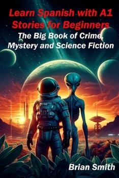 Learn Spanish with A1 Stories for Beginners: The Big Book of Crime, Mystery and Science Fiction
