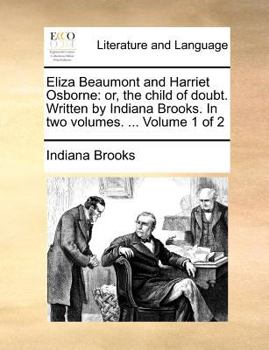 Eliza Beaumont and Harriet Osborne: or, the child of doubt. Written by Indiana Brooks. In two volumes. ... Volume 1 of 2