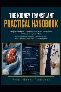 The Kidney Transplant Practical Handbook: A High-Yield Clinical Guide for Fellows, Nurse Practitioners, Residents, and Coordinators — Covering ... Complications, and Long-Term Graft Management