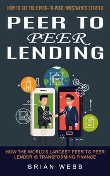 Paperback Peer to Peer Lending: How to Get Your Peer-to-peer Investments Started (How the World's Largest Peer to Peer Lender Is Transforming Finance) Book