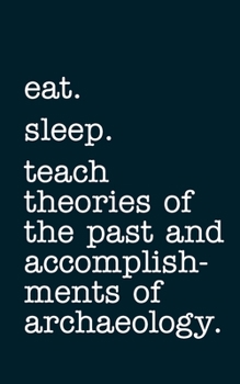 eat. sleep. teach theories of the past and accomplishments of archaeology. - Lined Notebook: Writing Journal