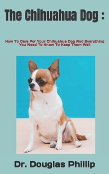 Paperback The Chihuahua Dog: How To Care For Your Chihuahua Dog And Everything You Need To Know To Keep Them Well Book