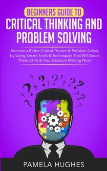 Paperback Beginners Guide to Critical Thinking and Problem Solving: Become a Better Critical Thinker & Problem Solver, by Using Secret Tools & Techniques That W Book