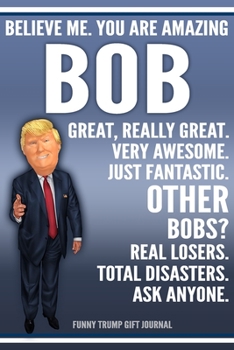 Funny Trump Journal - Believe Me. You Are Amazing Bob Great, Really Great. Very Awesome. Just Fantastic. Other Bobs? Real Losers. Total Disasters. Ask ... Name Gift Trump Gag Gift Notebook