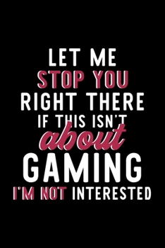 Let Me Stop You Right There If This Isn't About Gaming I'm Not Interested: Notebook for Gaming Lover | Great Christmas & Birthday Gift Idea for Gaming ... | Gaming Fan Diary | 120 pages 6x9 inches