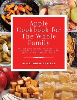 Paperback Apple Cookbook for The Whole Family: Over 150 quick and easy homemade recipes for beginners to celebrate the beauty of apples in all their delicious v Book