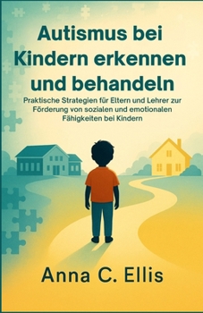 Autismus bei Kindern erkennen und behandeln: Praktische Strategien für Eltern und Lehrer zur Förderung von sozialen und emotionalen Fähigkeiten bei Kindern