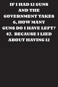 Paperback If I Had 12 Guns and The Government Takes 6, How Many Guns Do I Have Left?: Journal - Funny Government Gun Confiscation (Blank Lined Notebook) Book