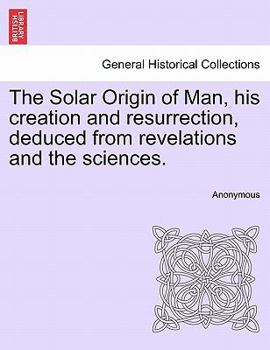 Paperback The Solar Origin of Man, His Creation and Resurrection, Deduced from Revelations and the Sciences. Book