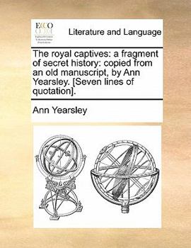 Paperback The Royal Captives: A Fragment of Secret History: Copied from an Old Manuscript, by Ann Yearsley. [Seven Lines of Quotation]. Book