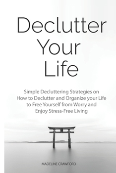 Declutter Your Life: Simple Decluttering Strategies on How to Declutter and Organize your Life to Free Yourself from Worry and Enjoy Stress-Free Living