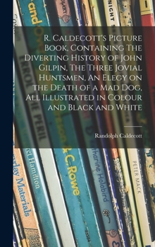 R. Caldecott's picture book, containing The diverting history of John Gilpin, The three jovial huntsmen, An elegy on the death of a mad dog, all illustrated in colour and black and white