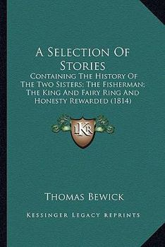 Paperback A Selection Of Stories: Containing The History Of The Two Sisters; The Fisherman; The King And Fairy Ring And Honesty Rewarded (1814) Book