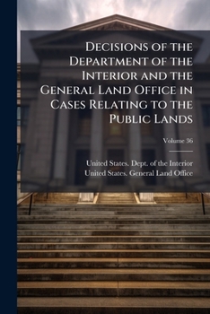 Decisions of the Department of the Interior and the General Land Office in Cases Relating to the Public Lands, Volume 36